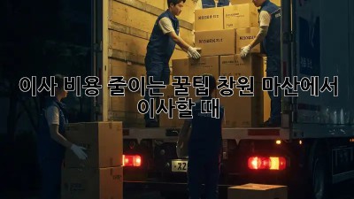 이사 비용 줄이는 꿀팁: 창원 마산에서 이사할 때!